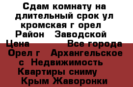 Сдам комнату на длительный срок ул кромская г орел › Район ­ Заводской › Цена ­ 5 500 - Все города, Орел г., Архангельское с. Недвижимость » Квартиры сниму   . Крым,Жаворонки